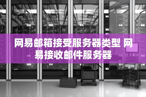 网易邮箱接受服务器类型 网易接收邮件服务器