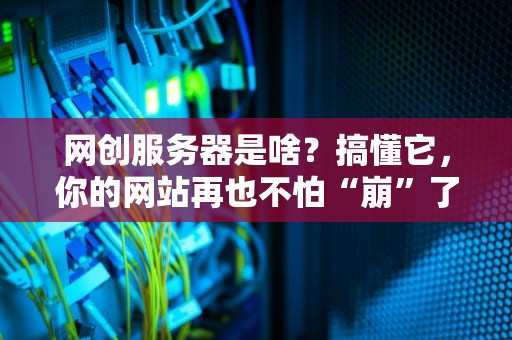 网创服务器是啥？搞懂它，你的网站再也不怕“崩”了！