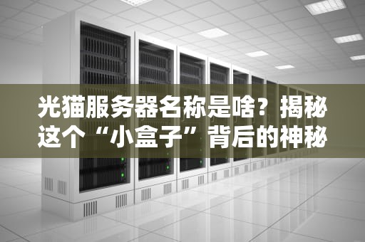 光猫服务器名称是啥？揭秘这个“小盒子”背后的神秘身份！