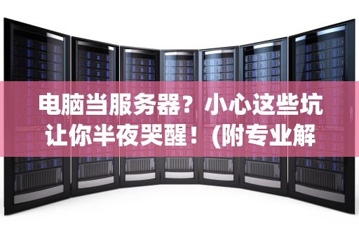 电脑当服务器？小心这些坑让你半夜哭醒！(附专业解决方案)