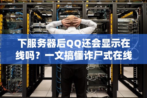 下服务器后QQ还会显示在线吗？一文搞懂诈尸式在线的真相！