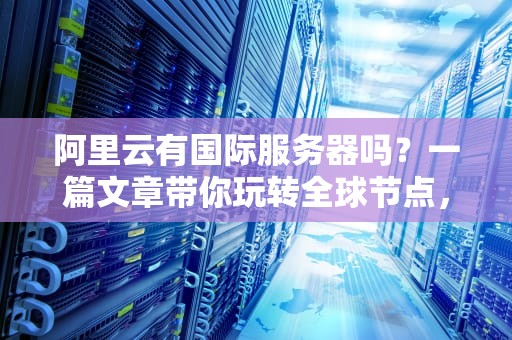 阿里云有国际服务器吗？一篇文章带你玩转全球节点，测评博主亲测！