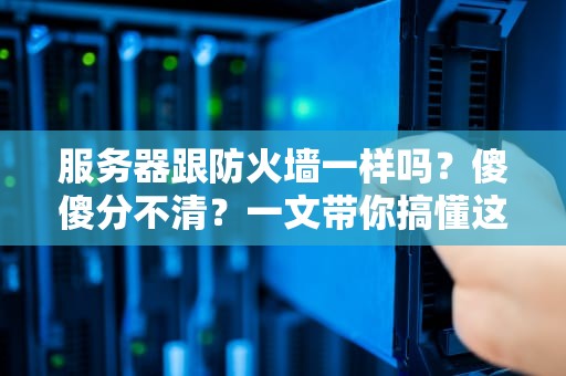服务器跟防火墙一样吗？傻傻分不清？一文带你搞懂这对“IT圈好基友”！