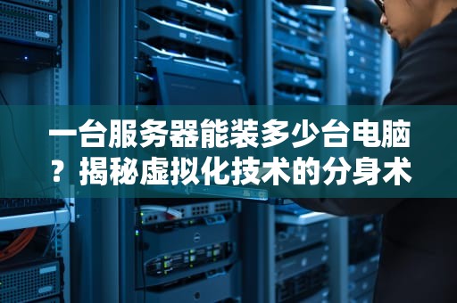 一台服务器能装多少台电脑？揭秘虚拟化技术的分身术！