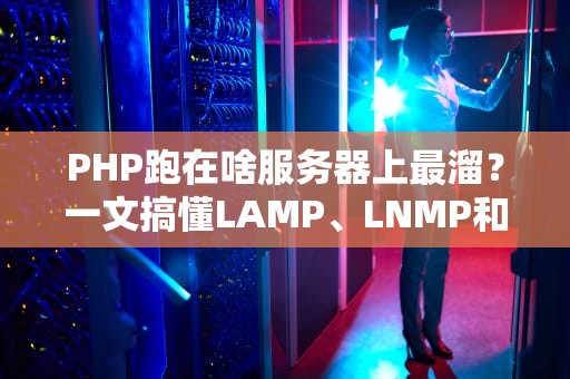 PHP跑在啥服务器上最溜？一文搞懂LAMP、LNMP和宝塔的爱恨情仇