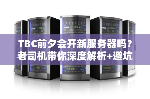 TBC前夕会开新服务器吗？老司机带你深度解析+避坑指南！