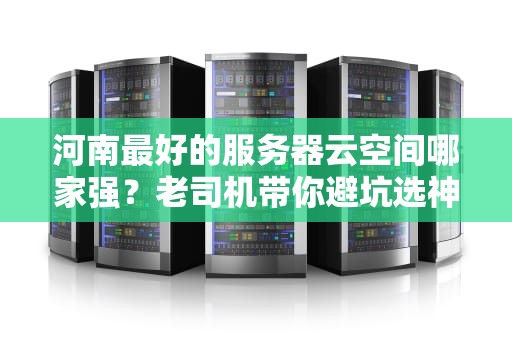 河南最好的服务器云空间哪家强？老司机带你避坑选神机！