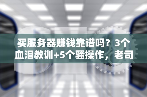 买服务器赚钱靠谱吗？3个血泪教训+5个骚操作，老司机带你避坑躺赚！