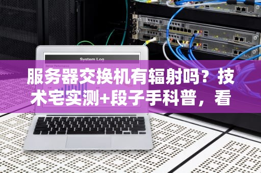 服务器交换机有辐射吗？技术宅实测+段子手科普，看完笑出腹肌！