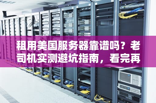 租用美国服务器靠谱吗？老司机实测避坑指南，看完再下单！