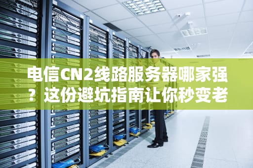 电信CN2线路服务器哪家强？这份避坑指南让你秒变老司机！