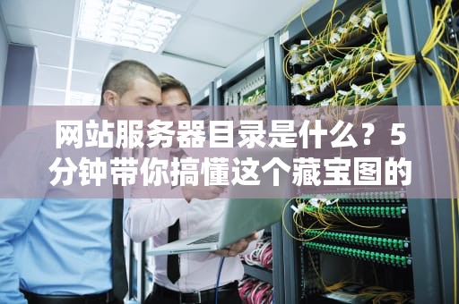 网站服务器目录是什么？5分钟带你搞懂这个藏宝图的奥秘！