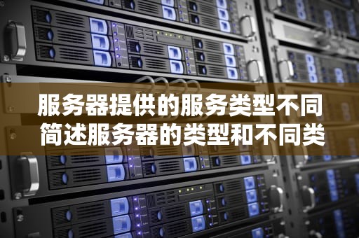 服务器提供的服务类型不同 简述服务器的类型和不同类型服务器的功能