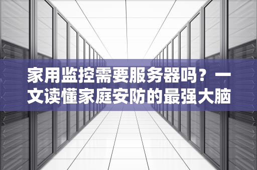 家用监控需要服务器吗？一文读懂家庭安防的最强大脑！