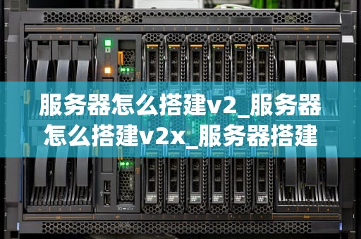 服务器怎么搭建v2_服务器怎么搭建v2x_服务器搭建v2的全面指南
