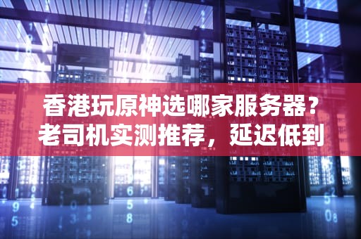 香港玩原神选哪家服务器？老司机实测推荐，延迟低到飞起！