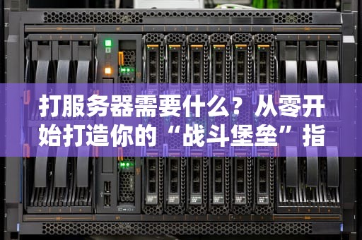 打服务器需要什么？从零开始打造你的“战斗堡垒”指南！