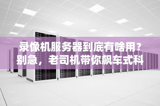 录像机服务器到底有啥用？别急，老司机带你飙车式科普！