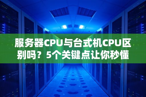 服务器CPU与台式机CPU区别吗？5个关键点让你秒懂！