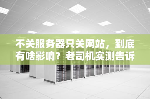 不关服务器只关网站，到底有啥影响？老司机实测告诉你真相！