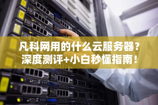凡科网用的什么云服务器？深度测评+小白秒懂指南！