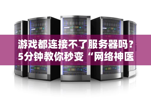 游戏都连接不了服务器吗？5分钟教你秒变“网络神医”！