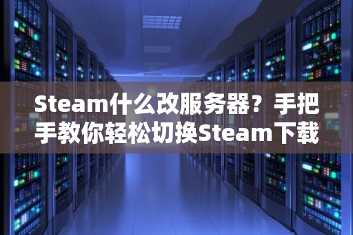Steam什么改服务器？手把手教你轻松切换Steam下载地区，告别龟速下载！