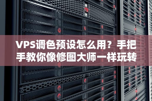 VPS调色预设怎么用？手把手教你像修图大师一样玩转服务器！