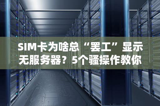 SIM卡为啥总“罢工”显示无服务器？5个骚操作教你秒变信号战神！