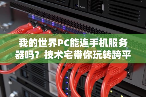 我的世界PC能连手机服务器吗？技术宅带你玩转跨平台联机！