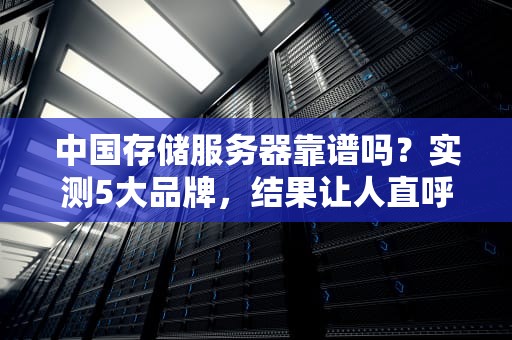 中国存储服务器靠谱吗？实测5大品牌，结果让人直呼“真香”！