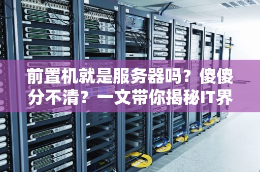 前置机就是服务器吗？傻傻分不清？一文带你揭秘IT界的“快递小哥”