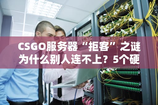 CSGO服务器“拒客”之谜为什么别人连不上？5个硬核原因+解决方案！