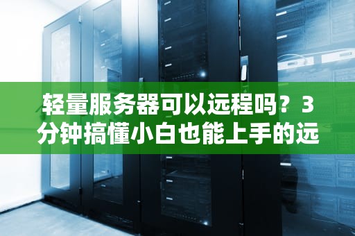 轻量服务器可以远程吗？3分钟搞懂小白也能上手的远程操控秘籍！