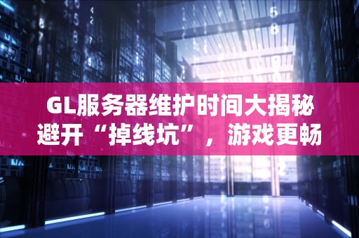 GL服务器维护时间大揭秘避开“掉线坑”，游戏更畅快！
