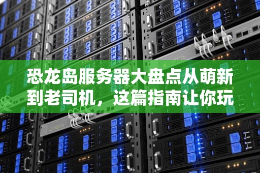 恐龙岛服务器大盘点从萌新到老司机，这篇指南让你玩转史前世界！