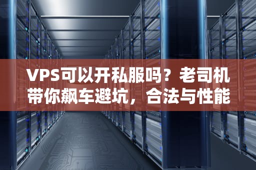 VPS可以开私服吗？老司机带你飙车避坑，合法与性能全解析！