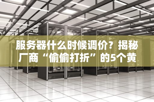 服务器什么时候调价？揭秘厂商“偷偷打折”的5个黄金时机！