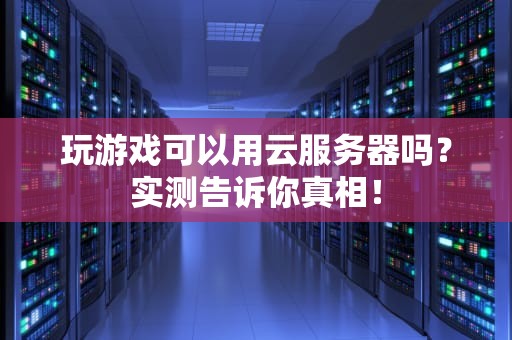 玩游戏可以用云服务器吗？实测告诉你真相！