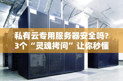 私有云专用服务器安全吗？3个“灵魂拷问”让你秒懂真相！