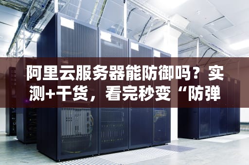 阿里云服务器能防御吗？实测+干货，看完秒变“防弹”专家！