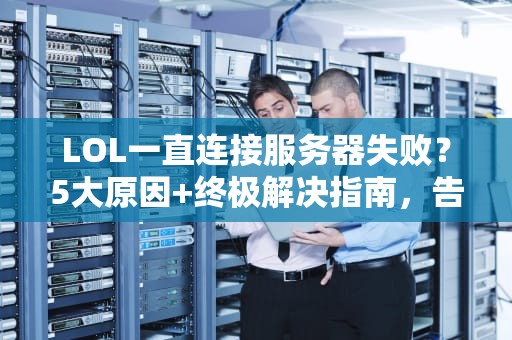 LOL一直连接服务器失败？5大原因+终极解决指南，告别转圈圈！