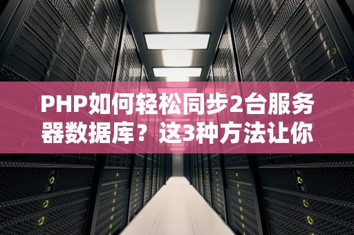 PHP如何轻松同步2台服务器数据库？这3种方法让你告别数据混乱！