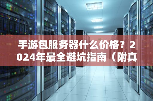 手游包服务器什么价格？2024年最全避坑指南（附真实报价）