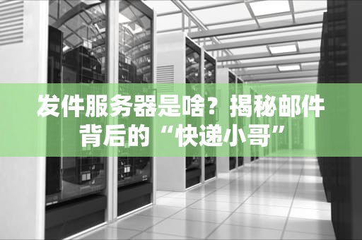 发件服务器是啥？揭秘邮件背后的“快递小哥”