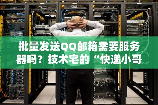批量发送QQ邮箱需要服务器吗？技术宅的“快递小哥”科普指南！