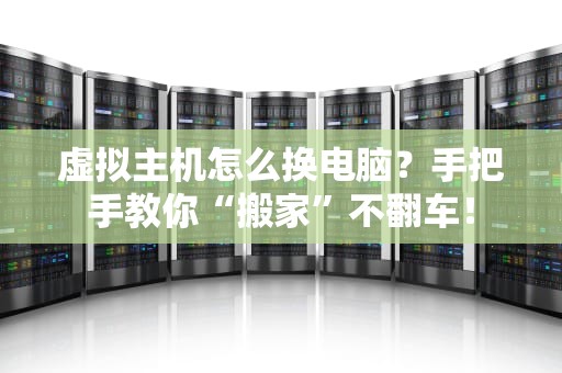 虚拟主机怎么换电脑？手把手教你“搬家”不翻车！