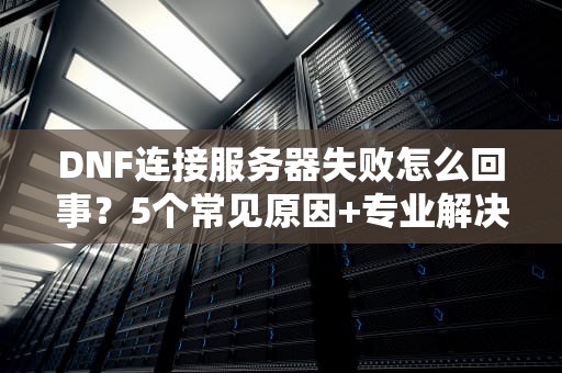 DNF连接服务器失败怎么回事？5个常见原因+专业解决妙招！