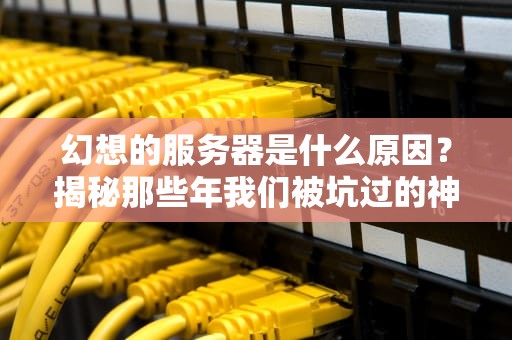 幻想的服务器是什么原因？揭秘那些年我们被坑过的神机！