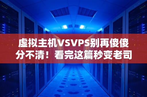 虚拟主机VSVPS别再傻傻分不清！看完这篇秒变老司机